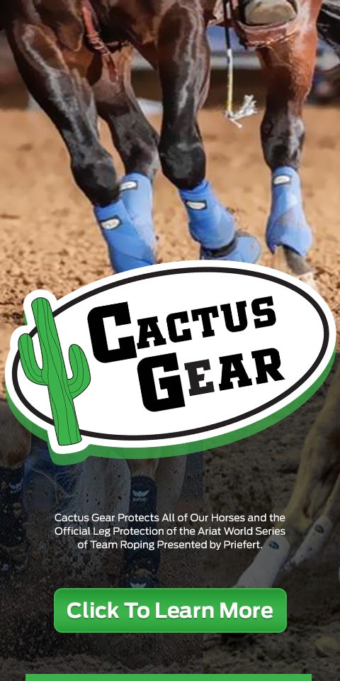 Cactus Gear protects all of our horses and the official leg protection of the Ariat World Series of Team Roping presented by Priefert. Click to learn more.